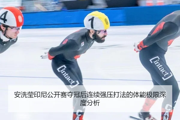 安洗莹印尼公开赛夺冠后连续强压打法的体能极限深度分析